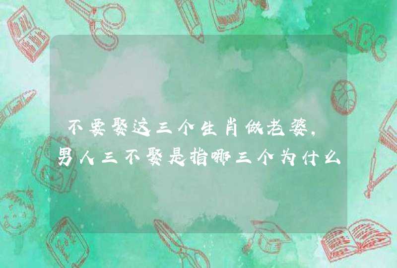 不要娶这三个生肖做老婆，男人三不娶是指哪三个为什么