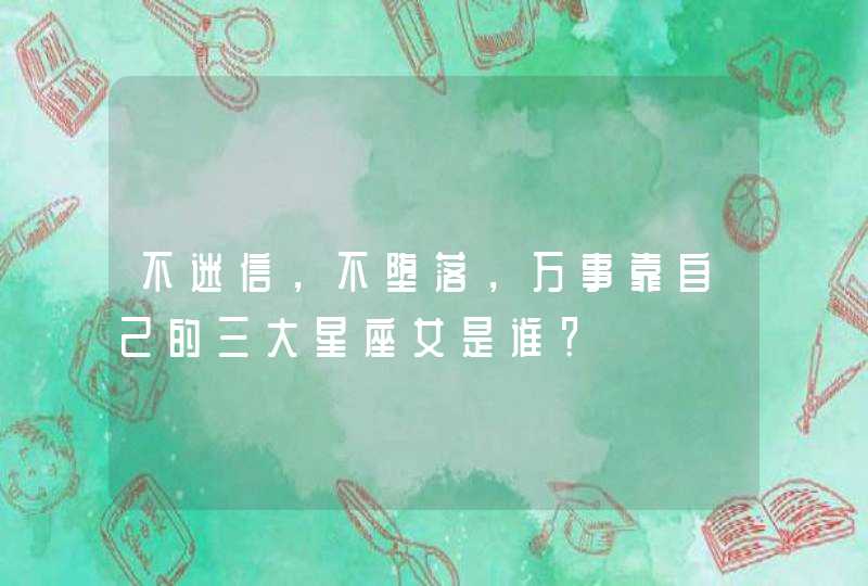 不迷信，不堕落，万事靠自己的三大星座女是谁？