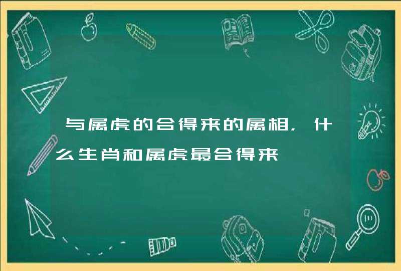 与属虎的合得来的属相，什么生肖和属虎最合得来