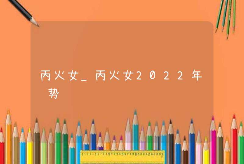 丙火女_丙火女2022年运势