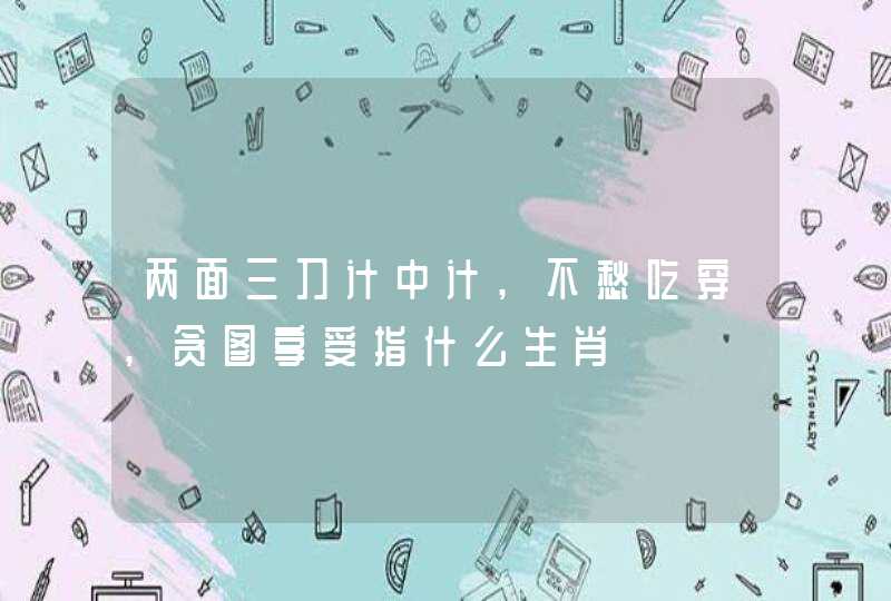 两面三刀计中计,不愁吃穿,贪图享受指什么生肖