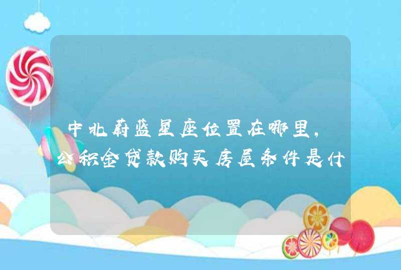 中北蔚蓝星座位置在哪里，公积金贷款购买房屋条件是什么？