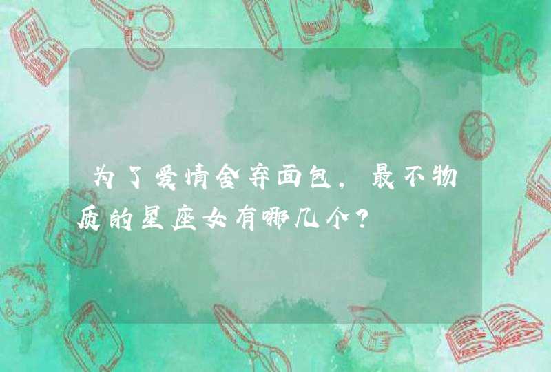 为了爱情舍弃面包，最不物质的星座女有哪几个？