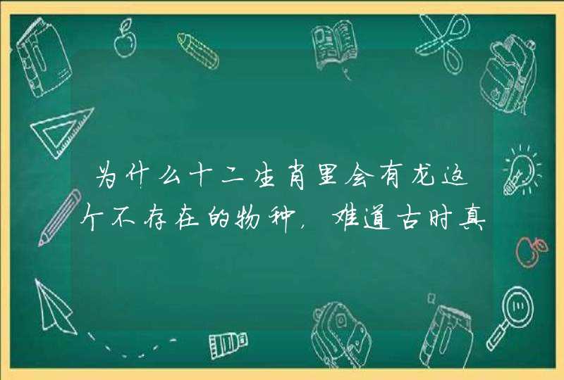 为什么十二生肖里会有龙这个不存在的物种，难道古时真的有龙这个生物吗？