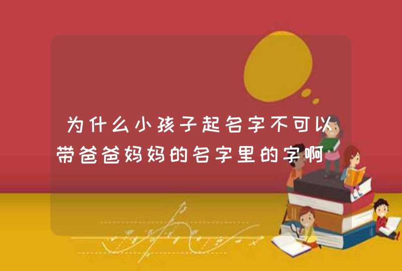 为什么小孩子起名字不可以带爸爸妈妈的名字里的字啊