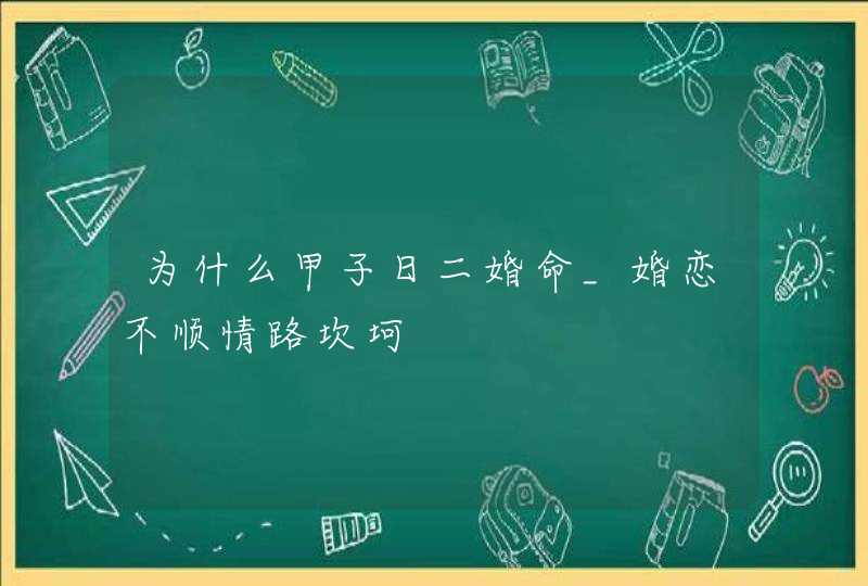为什么甲子日二婚命_婚恋不顺情路坎坷