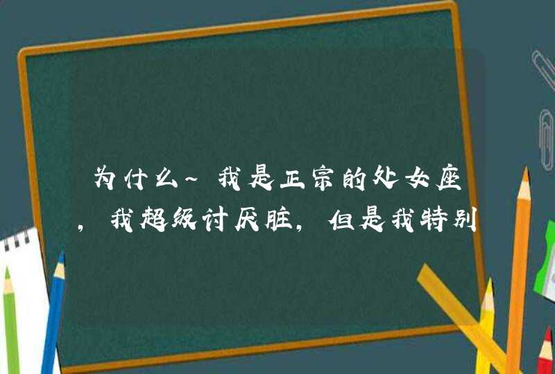 为什么～我是正宗的处女座，我超级讨厌脏，但是我特别懒，所以我也很脏～