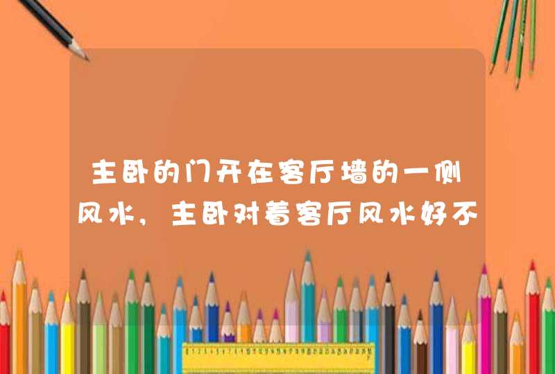 主卧的门开在客厅墙的一侧风水,主卧对着客厅风水好不好?床对着门好吗?