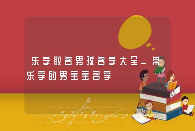 乐字取名男孩名字大全_带乐字的男宝宝名字