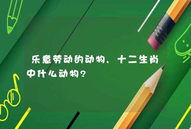 乐意劳动的动物,十二生肖中什么动物?