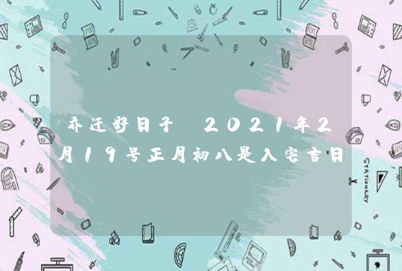 乔迁好日子:2021年2月19号正月初八是入宅吉日吗