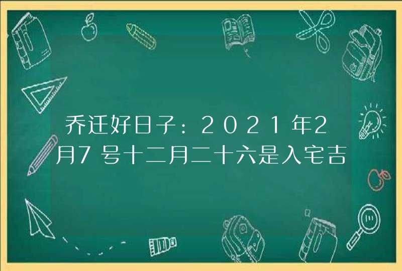 乔迁好日子:2021年2月7号十二月二十六是入宅吉日吗