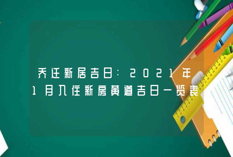 乔迁新居吉日:2021年1月入住新房黄道吉日一览表