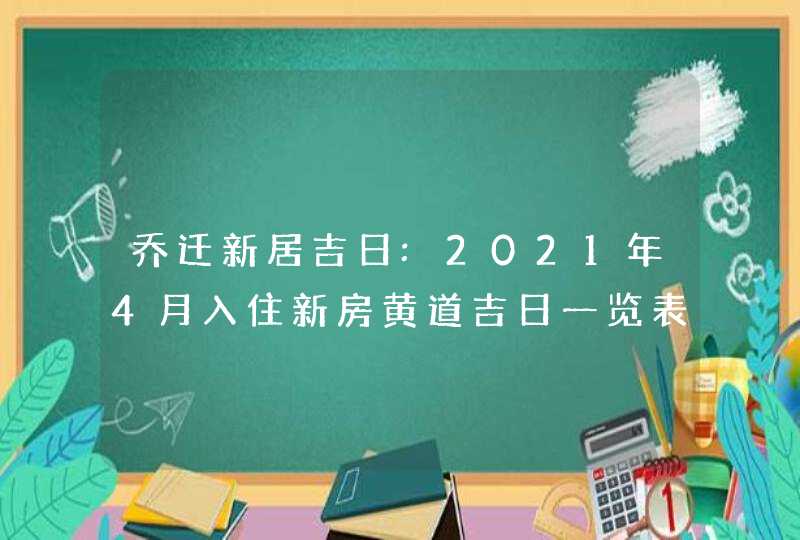 乔迁新居吉日:2021年4月入住新房黄道吉日一览表
