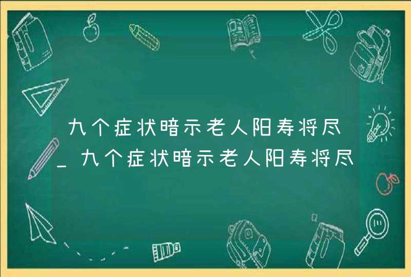 九个症状暗示老人阳寿将尽_九个症状暗示老人阳寿将尽怎么救回来