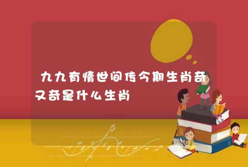 九九有情世间传今期生肖奇又奇是什么生肖
