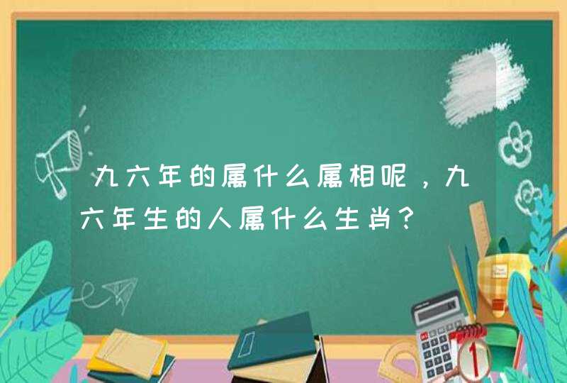 九六年的属什么属相呢，九六年生的人属什么生肖？