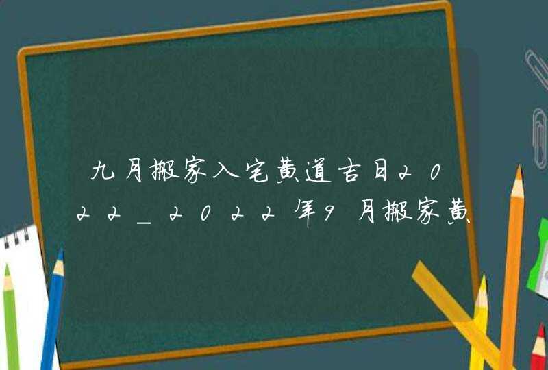 九月搬家入宅黄道吉日2022_2022年9月搬家黄道吉日一览表