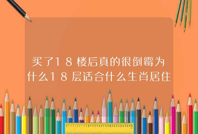 买了18楼后真的很倒霉为什么18层适合什么生肖居住