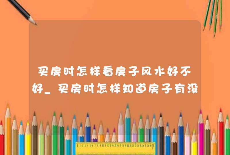 买房时怎样看房子风水好不好_买房时怎样知道房子有没有抵押