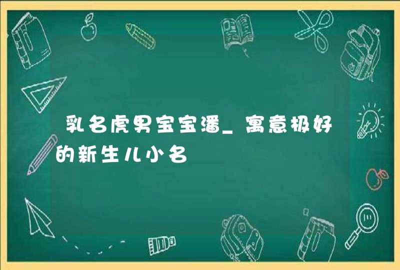 乳名虎男宝宝潘_寓意极好的新生儿小名