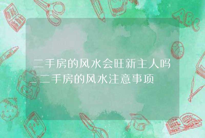 二手房的风水会旺新主人吗_二手房的风水注意事项