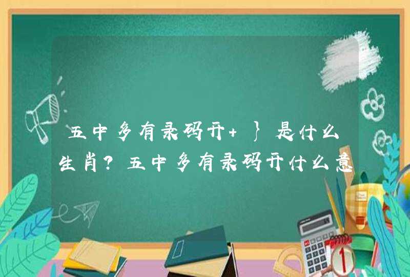 五中多有录码开+}是什么生肖?五中多有录码开什么意思?
