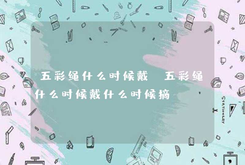 五彩绳什么时候戴_五彩绳什么时候戴什么时候摘