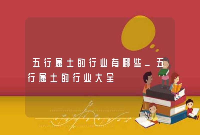五行属土的行业有哪些_五行属土的行业大全