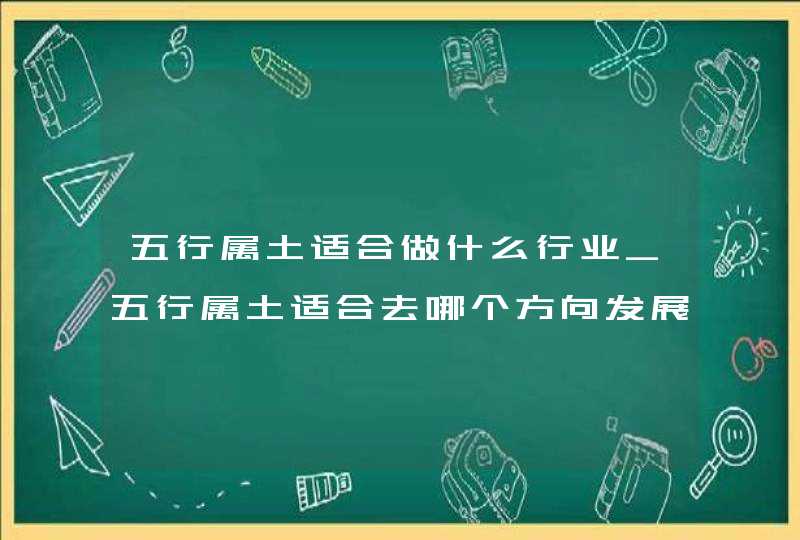五行属土适合做什么行业_五行属土适合去哪个方向发展