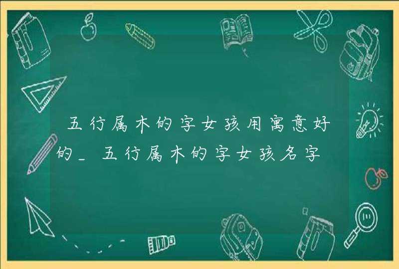 五行属木的字女孩用寓意好的_五行属木的字女孩名字