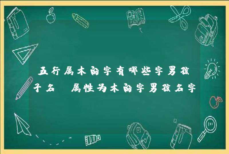 五行属木的字有哪些字男孩子名_属性为木的字男孩名字有哪些