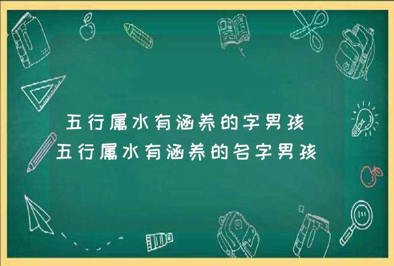五行属水有涵养的字男孩_五行属水有涵养的名字男孩