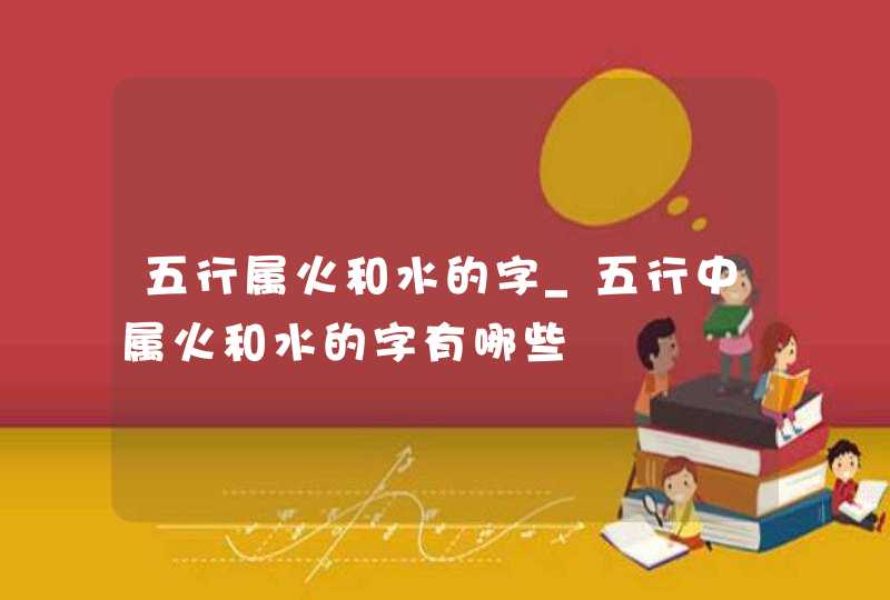 五行属火和水的字_五行中属火和水的字有哪些