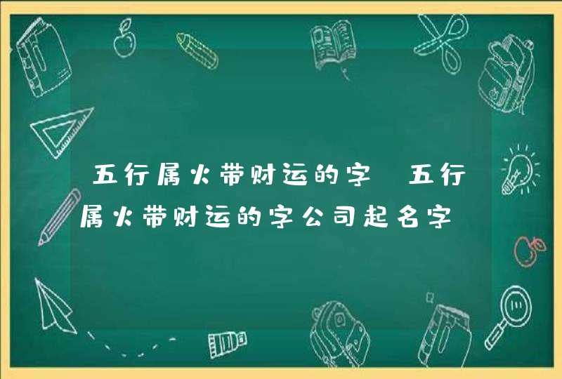 五行属火带财运的字_五行属火带财运的字公司起名字