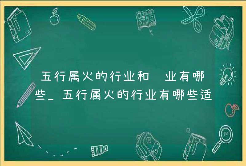 五行属火的行业和职业有哪些_五行属火的行业有哪些适合女孩