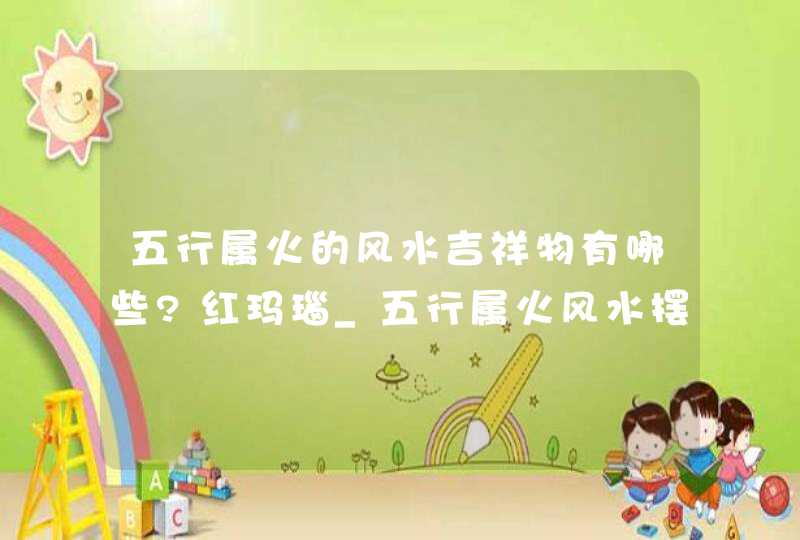 五行属火的风水吉祥物有哪些?红玛瑙_五行属火风水摆件
