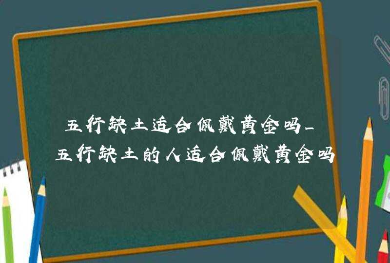 五行缺土适合佩戴黄金吗_五行缺土的人适合佩戴黄金吗