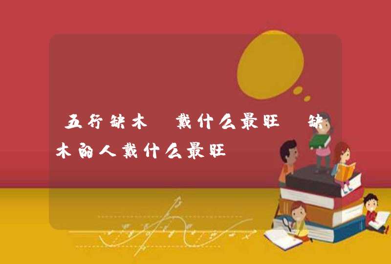 五行缺木佩戴什么最旺_缺木的人戴什么最旺