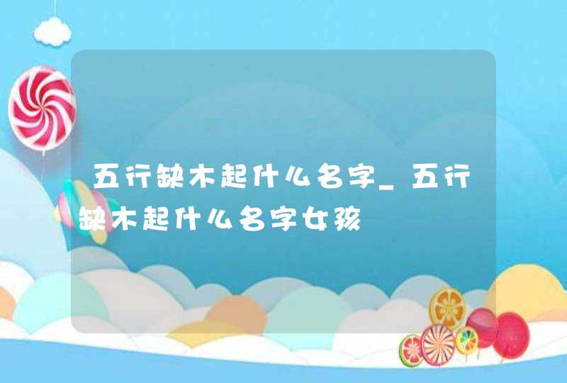 五行缺木起什么名字_五行缺木起什么名字女孩