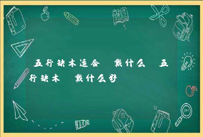五行缺木适合佩戴什么_五行缺木佩戴什么好