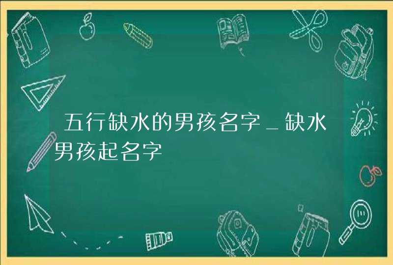 五行缺水的男孩名字_缺水男孩起名字