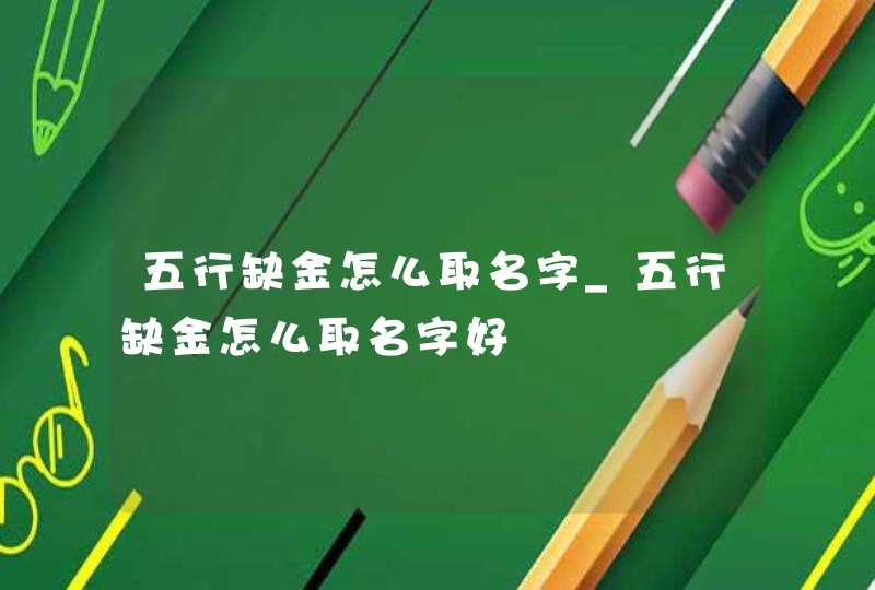五行缺金怎么取名字_五行缺金怎么取名字好