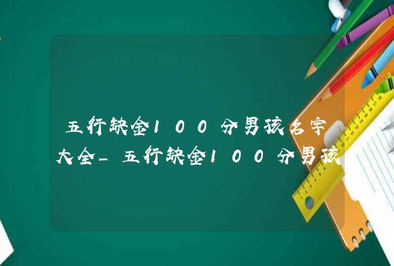 五行缺金100分男孩名字大全_五行缺金100分男孩名字