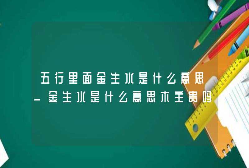 五行里面金生水是什么意思_金生水是什么意思木主贵吗