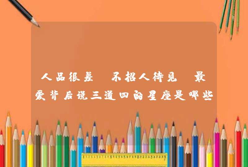 人品很差，不招人待见，最爱背后说三道四的星座是哪些？