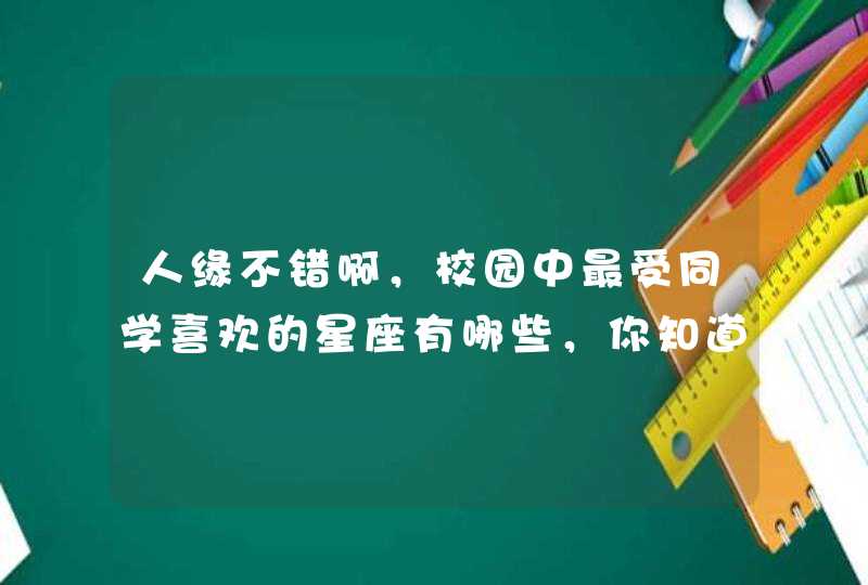 人缘不错啊，校园中最受同学喜欢的星座有哪些，你知道吗？
