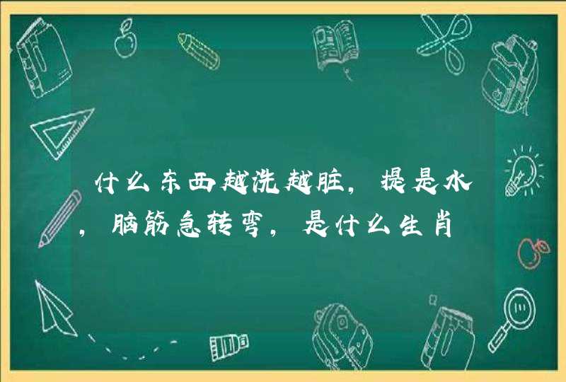 什么东西越洗越脏，提是水，脑筋急转弯，是什么生肖