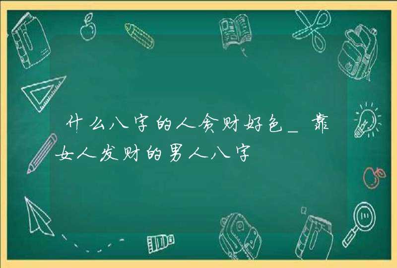 什么八字的人贪财好色_靠女人发财的男人八字
