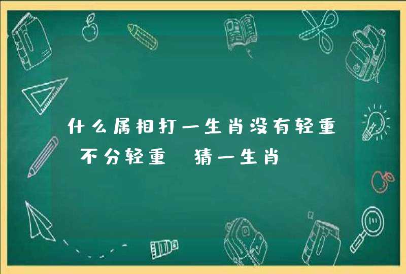 什么属相打一生肖没有轻重，不分轻重，猜一生肖